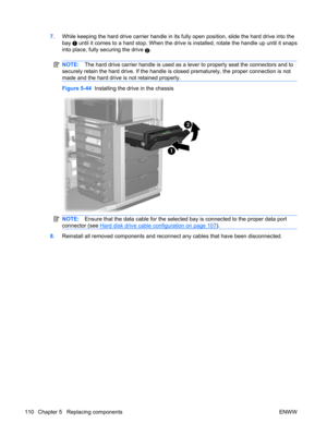 Page 1227.While keeping the hard drive carrier handle in its fully open position, slide the hard drive into the
bay 
 until it comes to a hard stop. When the drive is installed, rotate the handle up until it snaps
into place, fully securing the drive 
2.
NOTE:The hard drive carrier handle is used as a lever to properly seat the connectors and to
securely retain the hard drive. If the handle is closed prematurely, the proper connection is not
made and the hard drive is not retained properly.
Figure 5-44...