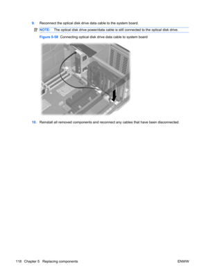 Page 1309.Reconnect the optical disk drive data cable to the system board.
NOTE:The optical disk drive power/data cable is still connected to the optical disk drive.
Figure 5-58  Connecting optical disk drive data cable to system board
10.Reinstall all removed components and reconnect any cables that have been disconnected.
118 Chapter 5   Replacing components ENWW 