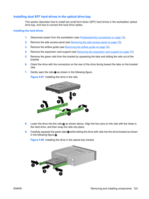 Page 135Installing dual SFF hard drives in the optical drive bay
This section describes how to install two small form factor (SFF) hard drives in the workstation optical
drive bay, and how to connect the hard drive cables.
Installing the hard drives
1.Disconnect power from the workstation (see 
Predisassembly procedures on page 73).
2.Remove the side access panel (see 
Removing the side access panel on page 75).
3.Remove the airflow guide (see 
Removing the airflow guide on page 76).
4.Remove the expansion card...