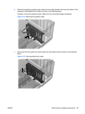 Page 1396.Remove the graphics auxiliary power cable from the cable retention hook near the bottom of the
expansion card guide/front fan holder as shown in the following figure.
If present, remove the graphics power cables from the card guide storage receptacles.
Figure 5-72  Removing the graphics cable
7.Disconnect the front system fan power cable from the system board as shown in the following
figure.
Figure 5-73  Disconnecting the fan cable
ENWW Removing and installing components 127 