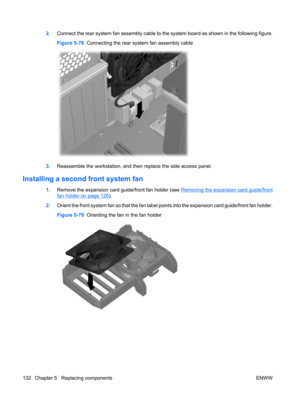 Page 1442.Connect the rear system fan assembly cable to the system board as shown in the following figure.
Figure 5-78  Connecting the rear system fan assembly cable
3.Reassemble the workstation, and then replace the side access panel.
Installing a second front system fan
1.Remove the expansion card guide/front fan holder (see Removing the expansion card guide/front
fan holder on page 126).
2.Orient the front system fan so that the fan label points into the expansion card guide/front fan holder.
Figure 5-79...