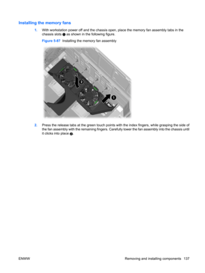 Page 149Installing the memory fans
1.With workstation power off and the chassis open, place the memory fan assembly tabs in the
chassis slots 
 as shown in the following figure.
Figure 5-87  Installing the memory fan assembly
2.Press the release tabs at the green touch points with the index fingers, while grasping the side of
the fan assembly with the remaining fingers. Carefully lower the fan assembly into the chassis until
it clicks into place 
2.
ENWW Removing and installing components 137 