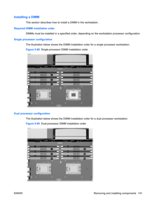 Page 153Installing a DIMM
This section describes how to install a DIMM in the workstation.
Required DIMM installation order
DIMMs must be installed in a specified order, depending on the workstation processor configuration.
Single processor configuration
The illustration below shows the DIMM installation order for a single processor workstation.
Figure 5-89  Single-processor DIMM installation order
Dual processor configuration
The illustration below shows the DIMM installation order for a dual processor...