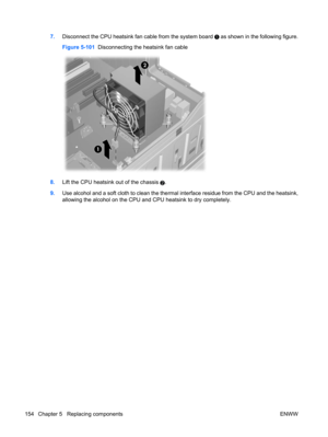 Page 1667.Disconnect the CPU heatsink fan cable from the system board  as shown in the following figure.
Figure 5-101  Disconnecting the heatsink fan cable
8.Lift the CPU heatsink out of the chassis 2.
9.Use alcohol and a soft cloth to clean the thermal interface residue from the CPU and the heatsink,
allowing the alcohol on the CPU and CPU heatsink to dry completely.
154 Chapter 5   Replacing components ENWW 