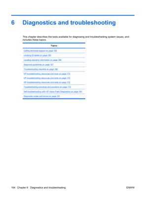 Page 1766 Diagnostics and troubleshooting
This chapter describes the tools available for diagnosing and troubleshooting system issues, and
includes these topics:
Topics
Calling technical support on page 165
Locating ID labels on page 165
Locating warranty information on page 166
Diagnosis guidelines on page 167
Troubleshooting checklist on page 168
HP troubleshooting resources and tools on page 170
HP troubleshooting resources and tools on page 170
HP troubleshooting resources and tools on page 170...