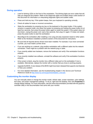 Page 184During operation
●Look for blinking LEDs on the front of the workstation. The blinking lights are error codes that will
help you diagnose the problem. Refer to the Diagnostic lights and audible (beep) codes section of
this document for information on interpreting diagnostic lights and audible codes.
●Press and hold any key. If the system beeps, then your keyboard is operating correctly.
●Check all cables for loose or incorrect connections.
●Wake the workstation by pressing any key on the keyboard or the...
