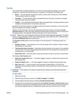 Page 199Test tab
The Test tab lists all available diagnostics. The lists have been tailored according to your system
configuration. Individual test may be selected or unselected. The following Test Modes exist:
●Quick — This test selection was picked to perform quickly while covering your entire hardware.
Test parameters cannot be modified.
●Complete — This test selection offers all available tests and may take a long time to complete.
Test parameters cannot be modified.
●Custom — Like Complete this test...