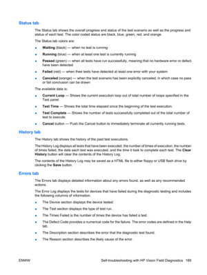 Page 201Status tab
The Status tab shows the overall progress and status of the test scenario as well as the progress and
status of each test. The color coded status are black, blue, green, red, and orange.
The Status tab colors are:
●Waiting (black) — when no test is running
●Running (blue) — when at least one test is currently running
●Passed (green) — when all tests have run successfully, meaning that no hardware error or defect
have been detected
●Failed (red) — when thee tests have detected at least one...