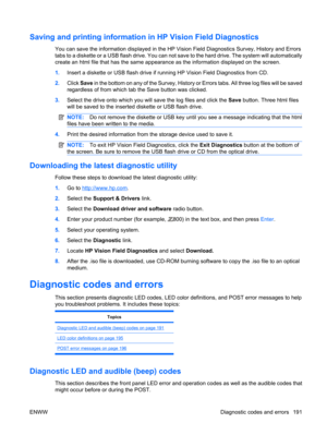 Page 203Saving and printing information in HP Vision Field Diagnostics
You can save the information displayed in the HP Vision Field Diagnostics Survey, History and Errors
tabs to a diskette or a USB flash drive. You can not save to the hard drive. The system will automatically
create an html file that has the same appearance as the information displayed on the screen.
1.Insert a diskette or USB flash drive if running HP Vision Field Diagnostics from CD.
2.Click Save in the bottom on any of the Survey, History...