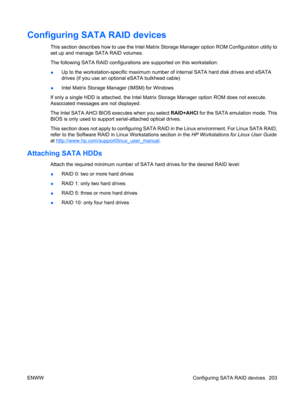 Page 215Configuring SATA RAID devices
This section describes how to use the Intel Matrix Storage Manager option ROM Configuration utility to
set up and manage SATA RAID volumes.
The following SATA RAID configurations are supported on this workstation:
●Up to the workstation-specific maximum number of internal SATA hard disk drives and eSATA
drives (if you use an optional eSATA bulkhead cable)
●Intel Matrix Storage Manager (IMSM) for Windows
If only a single HDD is attached, the Intel Matrix Storage Manager...