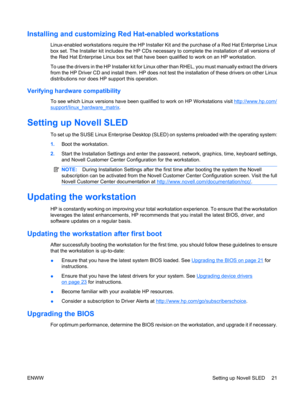 Page 33Installing and customizing Red Hat-enabled workstations
Linux-enabled workstations require the HP Installer Kit and the purchase of a Red Hat Enterprise Linux
box set. The Installer kit includes the HP CDs necessary to complete the installation of all versions of
the Red Hat Enterprise Linux box set that have been qualified to work on an HP workstation.
To use the drivers in the HP Installer kit for Linux other than RHEL, you must manually extract the drivers
from the HP Driver CD and install them. HP...