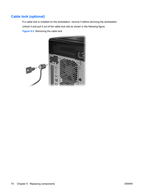 Page 86Cable lock (optional)
If a cable lock is installed on the workstation, remove it before servicing the workstation.
Unlock it and pull it out of the cable lock slot as shown in the following figure.
Figure 5-2  Removing the cable lock
74 Chapter 5   Replacing components ENWW 