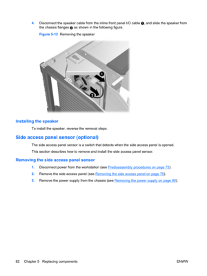 Page 944.Disconnect the speaker cable from the inline front panel I/O cable , and slide the speaker from
the chassis flanges 
2 as shown in the following figure.
Figure 5-12  Removing the speaker
Installing the speaker
To install the speaker, reverse the removal steps.
Side access panel sensor (optional)
The side access panel sensor is a switch that detects when the side access panel is opened.
This section describes how to remove and install the side access panel sensor.
Removing the side access panel sensor...