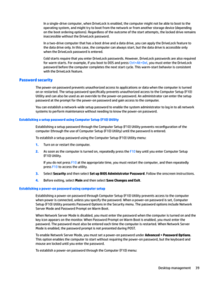 Page 49In a single-drive computer, when DriveLock is enabled, the computer might not be able to boot to the operating system, and might try to boot from the network or from another storage device (depending 
on the boot ordering options). Regardless of the outcome of the start attempts, the locked drive remains 
inaccessible without the DriveLock password.
In a two-drive computer that has a boot drive and a data drive, you can apply the DriveLock feature to 
the data drive only. In this case, the computer can...