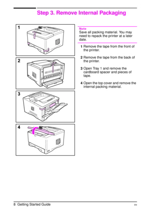 Page 118  Getting Started Guide EN
Step 3. Remove Internal Packaging
Note 
Save all packing material. You may 
need to repack the printer at a later 
date.
1Remove the tape from the front of 
the printer.
2Remove the tape from the back of 
the printer. 
3Open Tray 1 and remove the 
cardboard spacer and pieces of 
tape.
4Open the top cover and remove the 
internal packing material. 