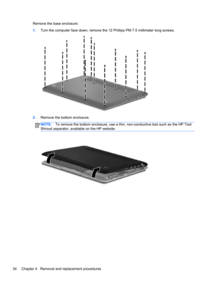 Page 42Remove the base enclosure:
1.Turn the computer face down, remove the 12 Phillips PM 7.5 millimeter long screws.
2.Remove the bottom enclosure.
NOTE:To remove the bottom enclosure, use a thin, non-conductive tool such as the HP Tool
Shroud separator, available on the HP website.
34 Chapter 4   Removal and replacement procedures 