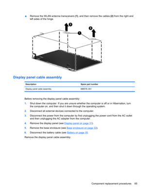 Page 73▲Remove the WLAN antenna transceivers (1), and then remove the cables (2) from the right and
left sides of the hinge.
Display panel cable assembly
Description Spare part number
Display panel cable assembly 686576–001
Before removing the display panel cable assembly:
1.Shut down the computer. If you are unsure whether the computer is off or in Hibernation, turn
the computer on, and then shut it down through the operating system.
2.Disconnect all external devices connected to the computer.
3.Disconnect the...