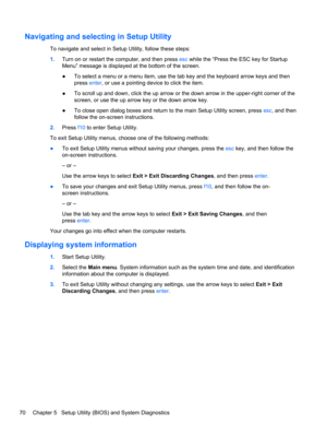 Page 78Navigating and selecting in Setup Utility
To navigate and select in Setup Utility, follow these steps:
1.Turn on or restart the computer, and then press esc while the “Press the ESC key for Startup
Menu” message is displayed at the bottom of the screen.
●To select a menu or a menu item, use the tab key and the keyboard arrow keys and then
press enter, or use a pointing device to click the item.
●To scroll up and down, click the up arrow or the down arrow in the upper-right corner of the
screen, or use...