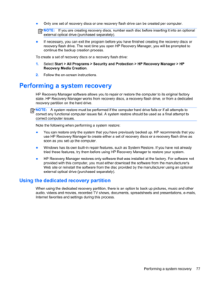 Page 85●Only one set of recovery discs or one recovery flash drive can be created per computer.
NOTE:If you are creating recovery discs, number each disc before inserting it into an optional
external optical drive (purchased separately).
●If necessary, you can exit the program before you have finished creating the recovery discs or
recovery flash drive. The next time you open HP Recovery Manager, you will be prompted to
continue the backup creation process.
To create a set of recovery discs or a recovery flash...