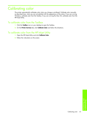 Page 46Maintaining and 
troubleshooting 
Calibrating color 43
Calibrating color
The printer automatically calibrates color when you change a printhead. Calibrate color manually, 
as described here, when you are not satisfied with the appearance of the colors. If you are running 
Windows, calibrate color from the Toolbox. If you are running the Mac OS, calibrate color from the 
HP Inkjet Utility.
To calibrate color from the Toolbox
1.Click the Toolbox icon on your desktop to open the Toolbox.
2.On the Printer...
