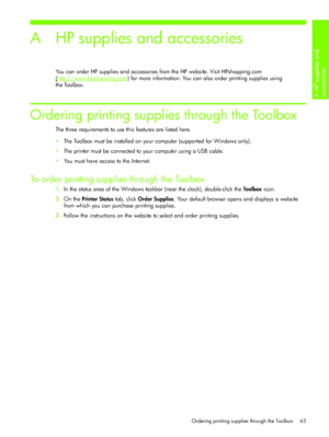 Page 66A HP supplies and 
accessories 
Ordering printing supplies through the Toolbox 63
A HP supplies and accessories
You can order HP supplies and accessories from the HP website. Visit HPshopping.com 
(
http://www.hpshopping.com) for more information. You can also order printing supplies using 
the Toolbox. 
Ordering printing supplies through the Toolbox
The three requirements to use this features are listed here.
The Toolbox must be installed on your computer (supported for Windows only).
The printer must...