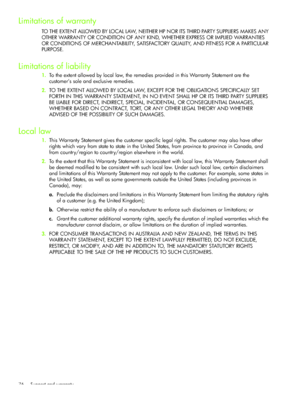 Page 79Support and warranty 76
Limitations of warranty
TO THE EXTENT ALLOWED BY LOCAL LAW, NEITHER HP NOR ITS THIRD PARTY SUPPLIERS MAKES ANY 
OTHER WARRANTY OR CONDITION OF ANY KIND, WHETHER EXPRESS OR IMPLIED WARRANTIES 
OR CONDITIONS OF MERCHANTABILITY, SATISFACTORY QUALITY, AND FITNESS FOR A PARTICULAR 
PURPOSE.
Limitations of liability
1.To the extent allowed by local law, the remedies provided in this Warranty Statement are the 
customer’s sole and exclusive remedies.
2.TO THE EXTENT ALLOWED BY LOCAL LAW,...