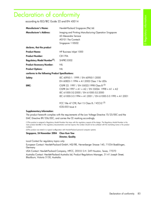 Page 86D Regulatory information 
Declaration of conformity 83
Declaration of conformity
according to ISO/IEC Guide 22 and EN 45014
Manufacturer’s Name: Hewlett-Packard Singapore (Pte) Ltd.
Manufacturer’s Address:Imaging and Printing Manufacturing Operation Singapore
60 Alexandra Terrace
#07-01 The Comtech
Singapore 118502
declares, that the product
Product Name:HP Business Inkjet 1000
Product Number:C8179A
Regulatory Model Number
(1):SNPRC-0302
Product Accessory Number:NIL
Product Options:NIL
conforms to the...