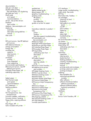 Page 89Index 86
documentation  3
dots per inch (dpi)  4,  77
double-sided printing. 
Seeauto-duplex unit; duplexing
dpi (dots per inch)  4,  77
Draft mode
print speed  77
recommendations  52
drivers. See printer drivers
Duplexer
part number  64
duplexer. See auto-duplex unit
duplexing
automatic  23
description and guidelines  21
manual  22
duty cycle  77
E
EIO print servers. See HP Jetdirect 
print servers
EMI statement (Korea)  80
energy consumption  77
Energy Star  81
envelope slot
capacity  77
clearing jams...