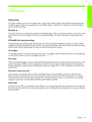 Page 94Glossary 91
Glossary 
Glossary
Booklet printing
This option enables you to print two pages onto a single, larger sheet of paper and reorder the page sequencing 
so that the page numbers are sequential when you fold the paper in half to form a booklet. For more information, 
see the printer driver Help.
Flip pages up
This option allows you to choose the orientation of duplexed pages. When you choose an option, view its icon in the 
printer driver to see how the page will look if you choose that option....