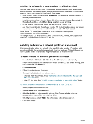 Page 201-14ENWW
Installing the software for a network printer on a Windows client
Once you have connected the printer to the network and installed the printer driver on the 
network computer acting as the server, you can share the printer. Individual Windows users, 
known as clients, can connect to the printer in these ways:
zIn the Printers folder, double-click the Add Printer icon and follow the instructions for a 
network printer installation.
zInstall the printer software from the Starter CD. When prompted,...