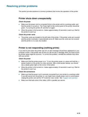 Page 65ENWW4-15
Resolving printer problems
This section provide solutions to common problems that involve the operation of the printer.
Printer shuts down unexpectedly
Check the power
zMake sure the power cord is connected firmly to the printer and to a working outlet, and 
that the printer is turned on. The Power light on the control panel of the printer should be 
green. Try turning the printer off, and then on again.
zWhen the printer is first turned on, it takes approximately 45 seconds to warm up. Wait for...