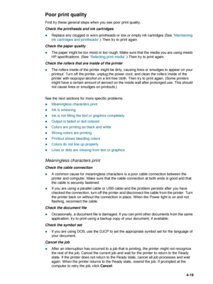 Page 69ENWW4-19
Poor print quality 
First try these general steps when you see poor print quality.
Check the printheads and ink cartridges
zReplace any clogged or worn printheads or low or empty ink cartridges (See “Maintaining 
ink cartridges and printheads”.) Then try to print again.
Check the paper quality
zThe paper might be too moist or too rough. Make sure that the media you are using meets 
HP specifications. (See “Selecting print media”.) Then try to print again.
Check the rollers that are inside of the...