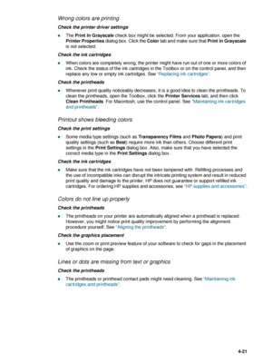 Page 71ENWW4-21
Wrong colors are printing 
Check the printer driver settings
zThe Print In Grayscale check box might be selected. From your application, open the 
Printer Properties dialog box. Click the Color tab and make sure that Print in Grayscale 
is not selected.
Check the ink cartridges
zWhen colors are completely wrong, the printer might have run out of one or more colors of 
ink. Check the status of the ink cartridges in the Toolbox or on the control panel, and then 
replace any low or empty ink...