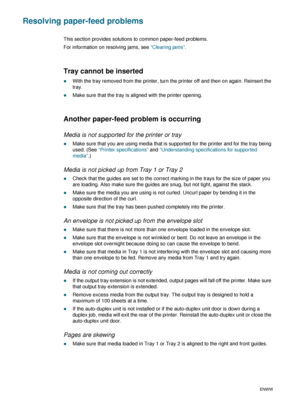 Page 724-22ENWW
Resolving paper-feed problems
This section provides solutions to common paper-feed problems.
For information on resolving jams, see “Clearing jams”.
Tray cannot be inserted 
zWith the tray removed from the printer, turn the printer off and then on again. Reinsert the 
tray.
zMake sure that the tray is aligned with the printer opening.
Another paper-feed problem is occurring 
Media is not supported for the printer or tray
zMake sure that you are using media that is supported for the printer and...