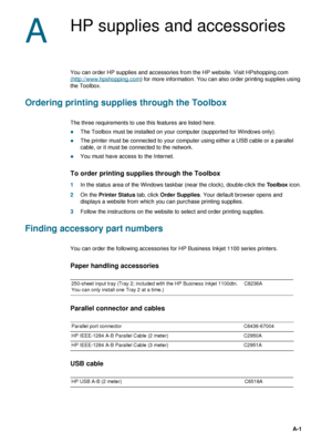 Page 79ENWWA-1
A
HP supplies and accessories
You can order HP supplies and accessories from the HP website. Visit HPshopping.com 
(http://www.hpshopping.com
) for more information. You can also order printing supplies using 
the Toolbox. 
Ordering printing supplies through the Toolbox
The three requirements to use this features are listed here.
zThe Toolbox must be installed on your computer (supported for Windows only).
zThe printer must be connected to your computer using either a USB cable or a parallel...