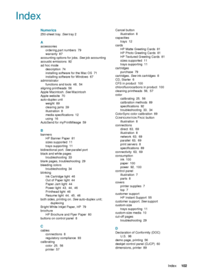 Page 104ENWWIndex102  
 
 
Index
Numerics
250-sheet tray. See tray 2
A
accessories
ordering,part numbers
 79
warranty
 87
accounting options for jobs. See job accounting
acoustic emissions
 92
ad hoc mode
description
 74
installing software for the Mac OS
 71
installing software for Windows
 67
administrator
functions and tools
 48, 54
aligning printheads
 56
Apple Macintosh. See Macintosh
Apple website
 70
auto-duplex unit
weight
 89
clearing jams
 39
illustration
 8
media specifications
 12
using
 16
AutoSend...