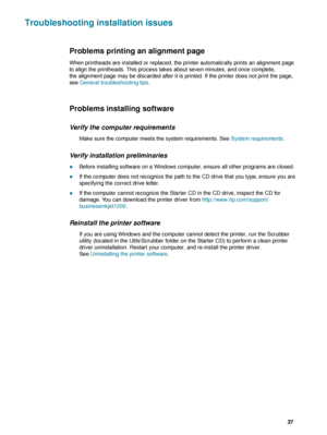 Page 39ENWW     37    
Troubleshooting installation issues
Problems printing an alignment page
When printheads are installed or replaced, the printer automatically prints an alignment page 
to align the printheads. This process takes about seven minutes, and once complete, 
the alignment page may be discarded after it is printed. If the printer does not print the page, 
see General troubleshooting tips.
Problems installing software
Verify the computer requirements
Make sure the computer meets the system...