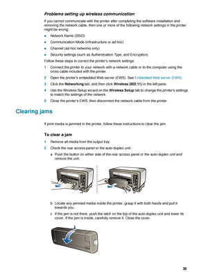 Page 41ENWW     39    
Problems setting up wireless communication
If you cannot communicate with the printer after completing the software installation and 
removing the network cable, then one or more of the following network settings in the printer 
might be wrong:
zNetwork Name (SSID)
zCommunication Mode (infrastructure or ad hoc)
zChannel (ad hoc networks only)
zSecurity settings (such as Authentication Type, and Encryption)
Follow these steps to correct the printers network settings:
1Connect the printer...