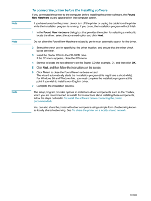 Page 6664    5 - Configuring and managing the printerENWW
To connect the printer before the installing software
If you connected the printer to the computer before installing the printer software, the Found 
New Hardware wizard appeared on the computer screen.
NoteIf you have turned on the printer, do not turn off the printer or unplug the cable from the printer 
while the installation program is running. If you do so, the installation program will not finish.
1In the Found New Hardware dialog box that provides...