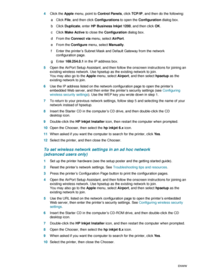 Page 7472    5 - Configuring and managing the printerENWW
4Click the Apple menu, point to Control Panels, click TCP/IP, and then do the following:
 aClick File, and then click Configurations to open the Configuration dialog box.
 bClick Duplicate, enter HP Business Inkjet 1200, and then click OK.
 cClick Make Active to close the Configuration dialog box.
 d From the Connect via menu, select AirPort.
 e From the Configure menu, select Manually.
 f Enter the printer’s Subnet Mask and Default Gateway from the...