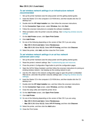 Page 75ENWW     73    
Mac OS X (10.1.5 and later)
To set wireless network settings in an infrastructure network 
(recommended)
1Set up the printer hardware (see the setup poster and the getting started guide).
2Insert the Starter CD in the computer’s CD-ROM drive, and then double-click the CD 
desktop icon.
3Double-click the HP Inkjet Installer icon, then follow the onscreen instructions.
4On the Connection Type screen, select Wireless, then click Next.
5Follow the onscreen instructions to complete the...