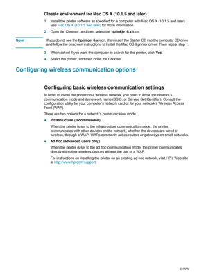 Page 7674    5 - Configuring and managing the printerENWW
Classic environment for Mac OS X (10.1.5 and later) 
1Install the printer software as specified for a computer with Mac OS X (10.1.5 and later). 
See Mac OS X (10.1.5 and later) for more information.
2Open the Chooser, and then select the hp inkjet 6.x icon.
NoteIf you do not see the hp inkjet 6.x icon, then insert the Starter CD into the computer CD drive 
and follow the onscreen instructions to install the Mac OS 9 printer driver. Then repeat step 1....