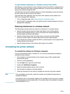 Page 7876    5 - Configuring and managing the printerENWW
To add hardware addresses to a Wireless Access Point (WAP) 
MAC filtering is a security feature in which a Wireless Access Point (WAP) is configured with a 
list of MAC addresses (also called “hardware addresses”) of devices that are allowed to gain 
access to the network through the WAP.
If the WAP does not have the hardware address of a device attempting to access the network, 
the WAP denies the device access to the network.
If the WAP filters MAC...