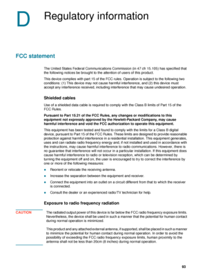 Page 95ENWW     93    
D
Regulatory information
FCC statement
The United States Federal Communications Commission (in 47 cfr 15.105) has specified that 
the following notices be brought to the attention of users of this product.
This device complies with part 15 of the FCC rules. Operation is subject to the following two 
conditions: (1) This device may not cause harmful interference, and (2) this device must 
accept any interference received, including interference that may cause undesired operation.
Shielded...