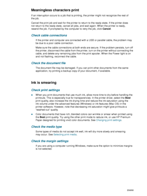 Page 7472    6 - Maintaining and troubleshootingENWW
Meaningless characters print
If an interruption occurs to a job that is printing, the printer might not recognize the rest of 
the job.
Cancel the print job and wait for the printer to return to the ready state. If the printer does 
not return to the ready state, cancel all jobs, and wait again. When the printer is ready, 
resend the job. If prompted by the computer to retry the job, click Cancel.
Check cable connections
If the printer and computer are...