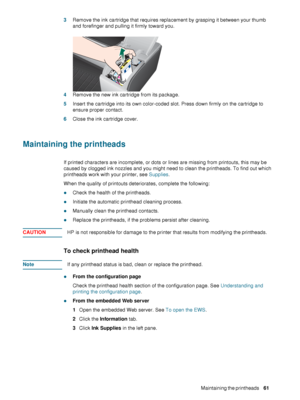 Page 63ENWWMaintaining the printheads     61     3Remove the ink cartridge that requires replacement by grasping it between your thumb 
and forefinger and pulling it firmly toward you.
4Remove the new ink cartridge from its package.
5Insert the cartridge into its own color-coded slot. Press down firmly on the cartridge to 
ensure proper contact.
6Close the ink cartridge cover.
Maintaining the printheads
If printed characters are incomplete, or dots or lines are missing from printouts, this may be 
caused by...