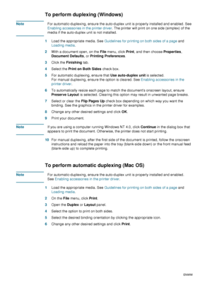 Page 3028    3 - Using the printerENWW
To perform duplexing (Windows)
NoteFor automatic-duplexing, ensure the auto-duplex unit is properly installed and enabled. See 
Enabling accessories in the printer driver. The printer will print on one side (simplex) of the 
media if the auto-duplex unit is not installed.
1Load the appropriate media. See Guidelines for printing on both sides of a page and 
Loading media.
2With a document open, on the File menu, click Print, and then choose Properties, 
Document Defaults,...