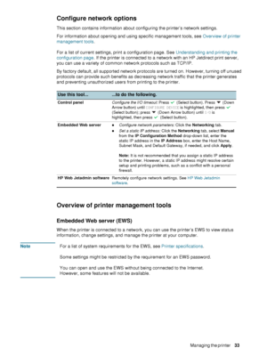 Page 35ENWWManaging the printer     33    
Configure network options
This section contains information about configuring the printer’s network settings. 
For information about opening and using specific management tools, see Overview of printer 
management tools.
For a list of current settings, print a configuration page. See Understanding and printing the 
configuration page. If the printer is connected to a network with an HP Jetdirect print server, 
you can use a variety of common network protocols such as...