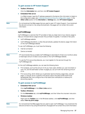 Page 39ENWWManaging the printer     37    
To gain access to HP Instant Support
zToolbox (Windows)
Click the Information tab, and then click HP Instant Support.
zEmbedded Web server 
In a Web browser, type the IP address assigned to the device (this information is listed on 
the configuration page; see Understanding and printing the configuration page). In the 
Other Links section of the Information or Settings tab, click HP Instant Support.
NoteDo not bookmark the Web pages that are used to open HP Instant...