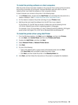 Page 45ENWWConfiguring the printer (Windows)     43    
To install the printing software on client computers
After the printer drivers have been installed on the computer that is acting as the print server, 
the printing functionality can be shared. Individual Windows users who want to use the 
network printer must install the software on their computers (clients). 
A client computer can connect to the printer in the following ways:
zIn the Printers folder, double-click the Add Printer icon and follow the...